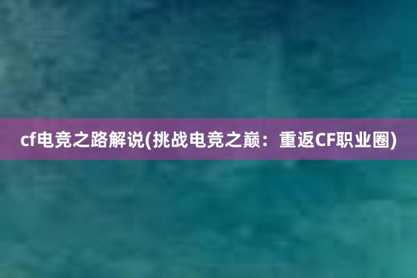 cf电竞之路解说(挑战电竞之巅：重返CF职业圈)