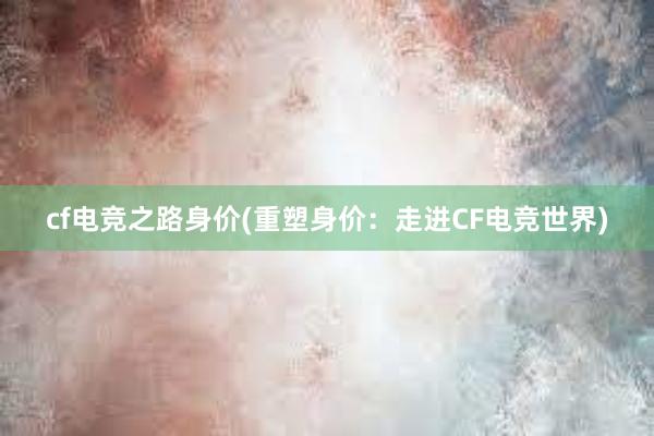 cf电竞之路身价(重塑身价：走进CF电竞世界)