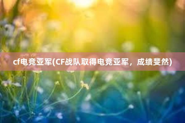 cf电竞亚军(CF战队取得电竞亚军，成绩斐然)