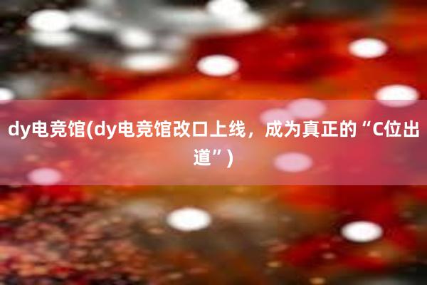 dy电竞馆(dy电竞馆改口上线，成为真正的“C位出道”)