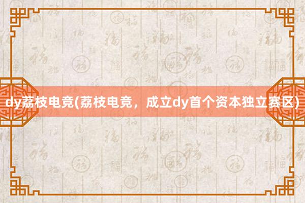 dy荔枝电竞(荔枝电竞，成立dy首个资本独立赛区)