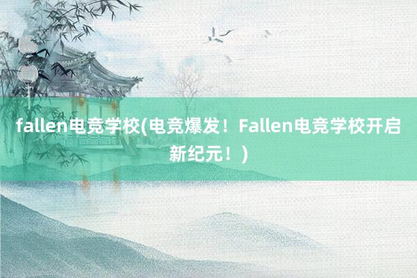 fallen电竞学校(电竞爆发！Fallen电竞学校开启新纪元！)