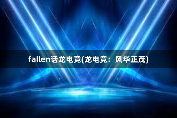 fallen话龙电竞(龙电竞：风华正茂)