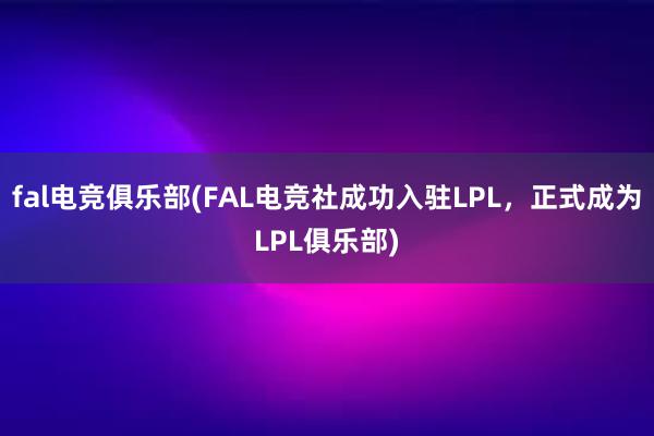 fal电竞俱乐部(FAL电竞社成功入驻LPL，正式成为LPL俱乐部)