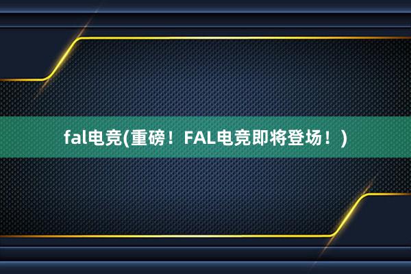 fal电竞(重磅！FAL电竞即将登场！)