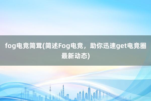 fog电竞简茸(简述Fog电竞，助你迅速get电竞圈最新动态)