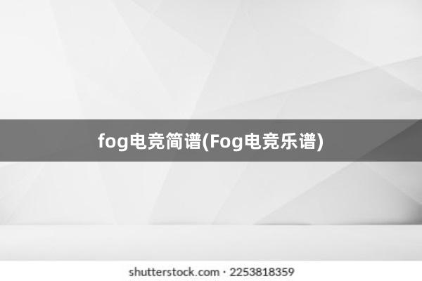 fog电竞简谱(Fog电竞乐谱)