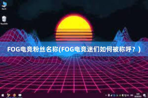 FOG电竞粉丝名称(FOG电竞迷们如何被称呼？)