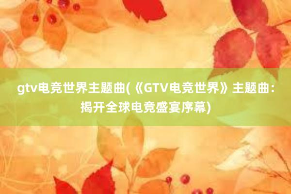 gtv电竞世界主题曲(《GTV电竞世界》主题曲：揭开全球电竞盛宴序幕)