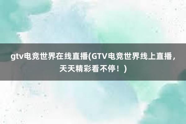 gtv电竞世界在线直播(GTV电竞世界线上直播，天天精彩看不停！)