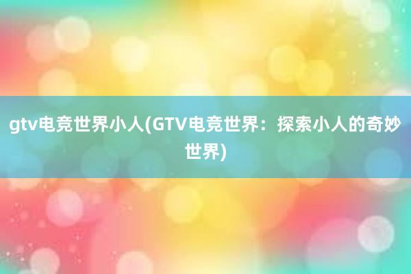 gtv电竞世界小人(GTV电竞世界：探索小人的奇妙世界)