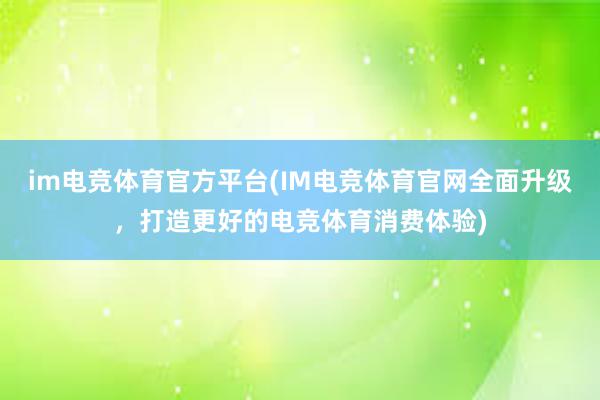 im电竞体育官方平台(IM电竞体育官网全面升级，打造更好的电竞体育消费体验)