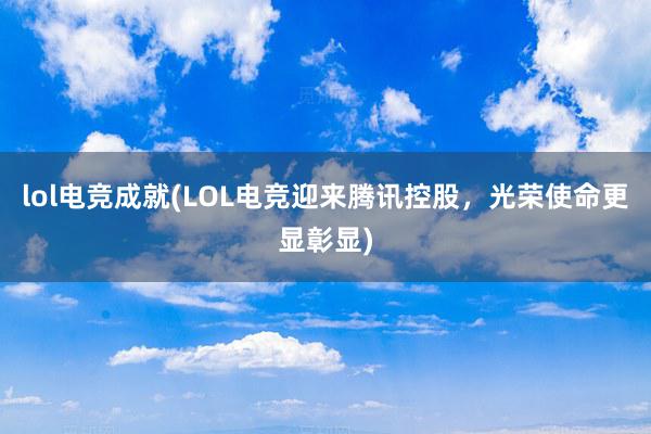 lol电竞成就(LOL电竞迎来腾讯控股，光荣使命更显彰显)