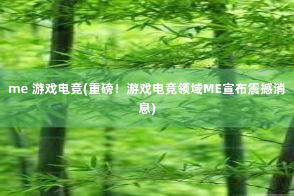 me 游戏电竞(重磅！游戏电竞领域ME宣布震撼消息)