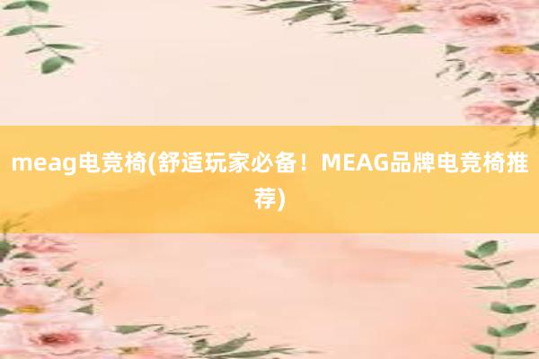 meag电竞椅(舒适玩家必备！MEAG品牌电竞椅推荐)