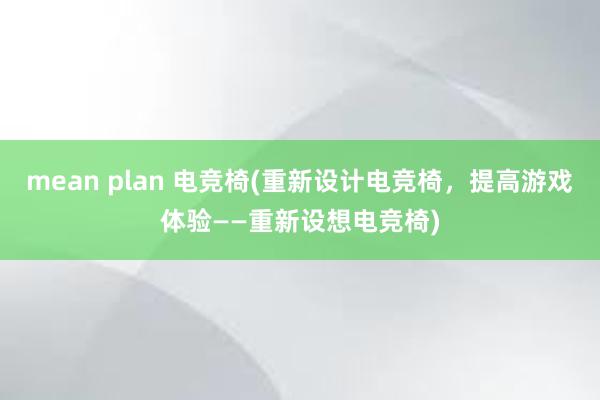 mean plan 电竞椅(重新设计电竞椅，提高游戏体验——重新设想电竞椅)