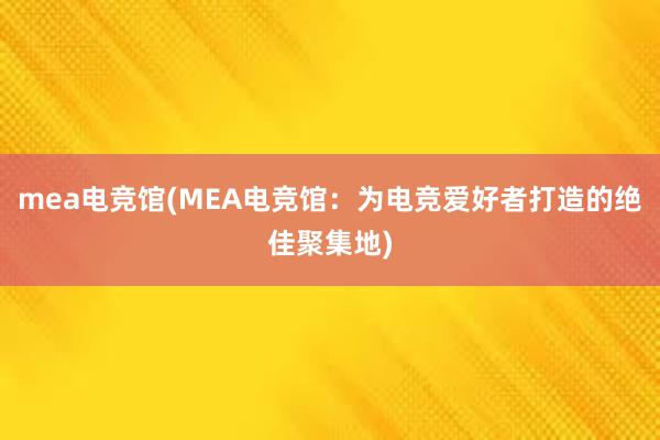 mea电竞馆(MEA电竞馆：为电竞爱好者打造的绝佳聚集地)