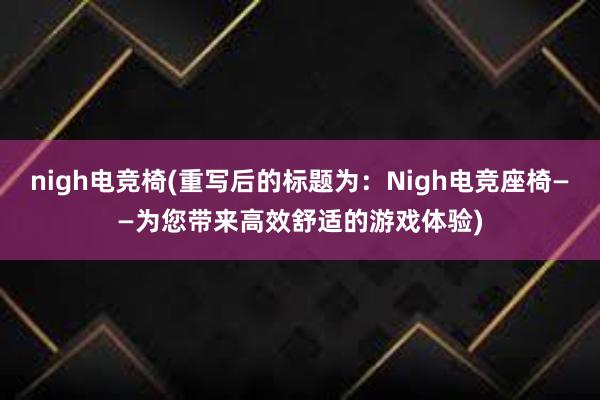 nigh电竞椅(重写后的标题为：Nigh电竞座椅——为您带来高效舒适的游戏体验)