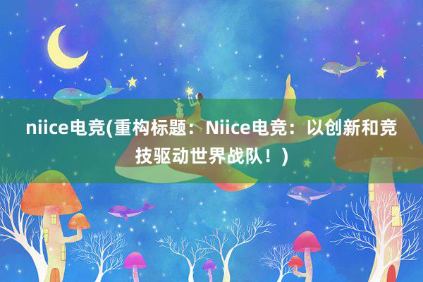 niice电竞(重构标题：Niice电竞：以创新和竞技驱动世界战队！)