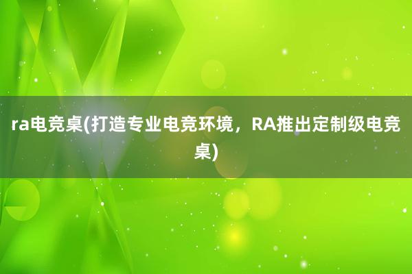 ra电竞桌(打造专业电竞环境，RA推出定制级电竞桌)