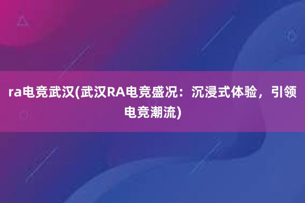 ra电竞武汉(武汉RA电竞盛况：沉浸式体验，引领电竞潮流)