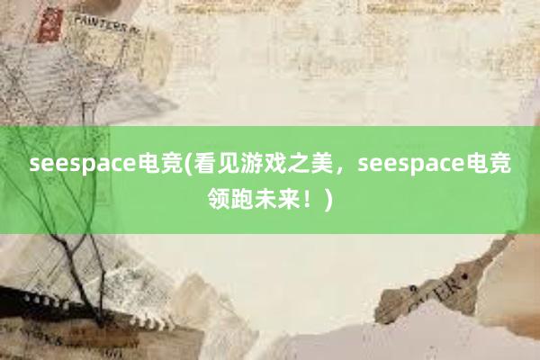 seespace电竞(看见游戏之美，seespace电竞领跑未来！)