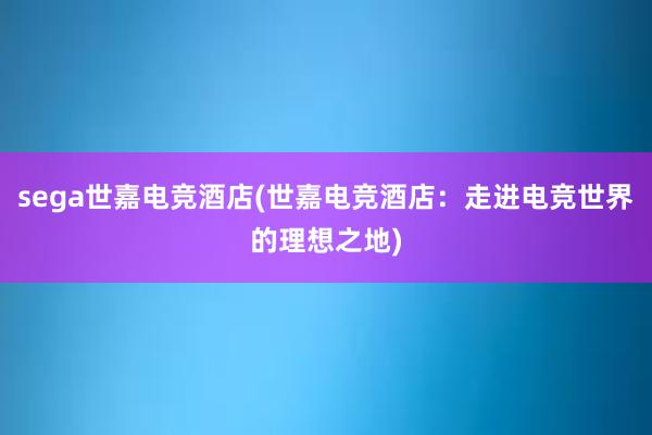 sega世嘉电竞酒店(世嘉电竞酒店：走进电竞世界的理想之地)