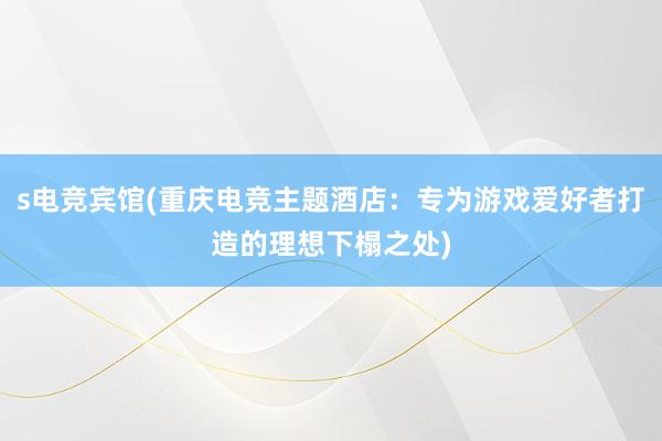 s电竞宾馆(重庆电竞主题酒店：专为游戏爱好者打造的理想下榻之处)