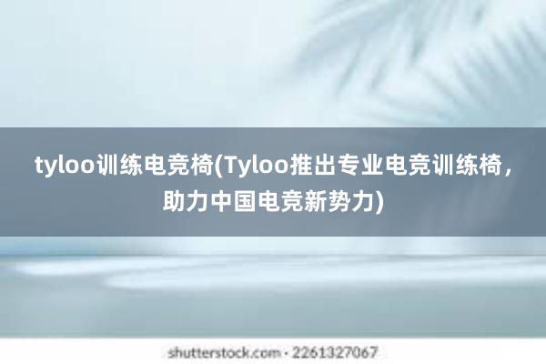 tyloo训练电竞椅(Tyloo推出专业电竞训练椅，助力中国电竞新势力)