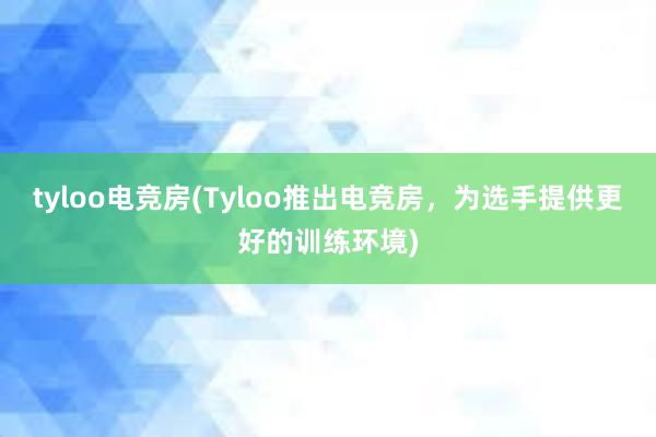 tyloo电竞房(Tyloo推出电竞房，为选手提供更好的训练环境)