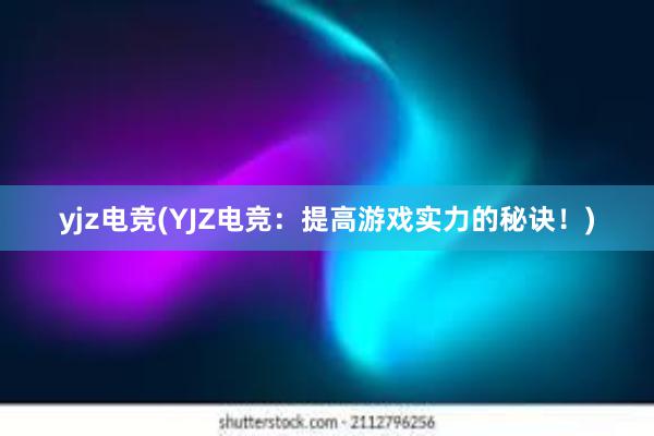 yjz电竞(YJZ电竞：提高游戏实力的秘诀！)