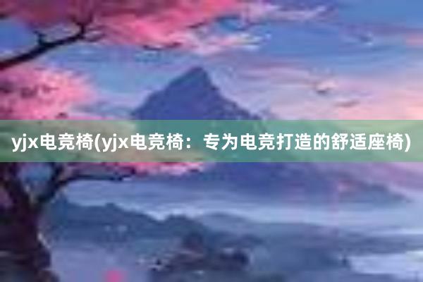 yjx电竞椅(yjx电竞椅：专为电竞打造的舒适座椅)