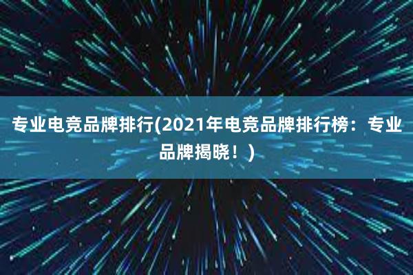 专业电竞品牌排行(2021年电竞品牌排行榜：专业品牌揭晓！)