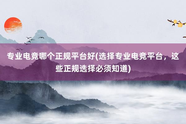 专业电竞哪个正规平台好(选择专业电竞平台，这些正规选择必须知道)