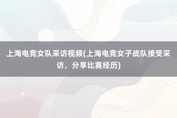 上海电竞女队采访视频(上海电竞女子战队接受采访，分享比赛经历)