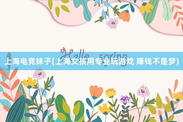 上海电竞妹子(上海女孩用专业玩游戏 赚钱不是梦)