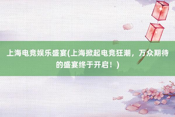 上海电竞娱乐盛宴(上海掀起电竞狂潮，万众期待的盛宴终于开启！)