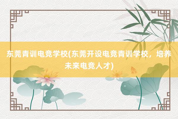 东莞青训电竞学校(东莞开设电竞青训学校，培养未来电竞人才)