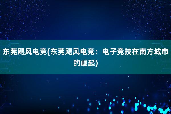 东莞飓风电竞(东莞飓风电竞：电子竞技在南方城市的崛起)