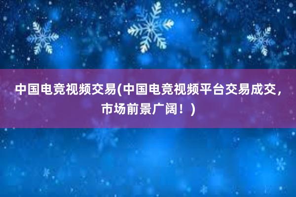 中国电竞视频交易(中国电竞视频平台交易成交，市场前景广阔！)