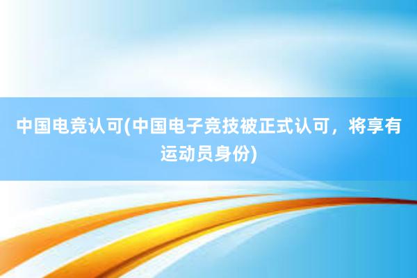 中国电竞认可(中国电子竞技被正式认可，将享有运动员身份)