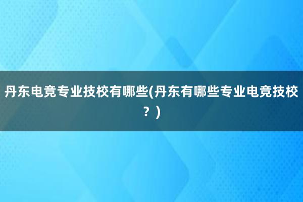 丹东电竞专业技校有哪些(丹东有哪些专业电竞技校？)