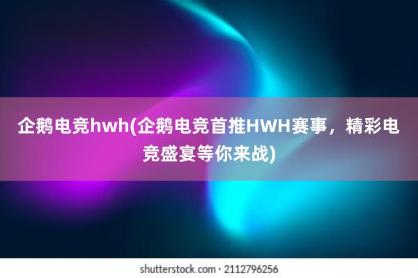 企鹅电竞hwh(企鹅电竞首推HWH赛事，精彩电竞盛宴等你来战)