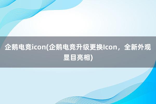 企鹅电竞icon(企鹅电竞升级更换Icon，全新外观显目亮相)