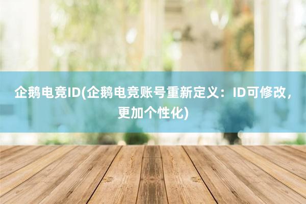 企鹅电竞ID(企鹅电竞账号重新定义：ID可修改，更加个性化)