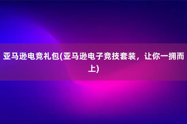 亚马逊电竞礼包(亚马逊电子竞技套装，让你一拥而上)