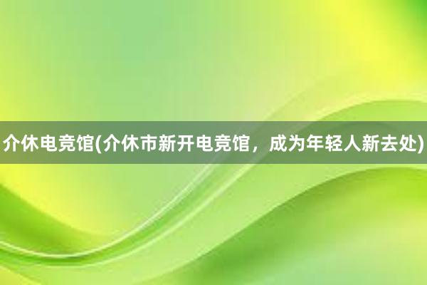 介休电竞馆(介休市新开电竞馆，成为年轻人新去处)