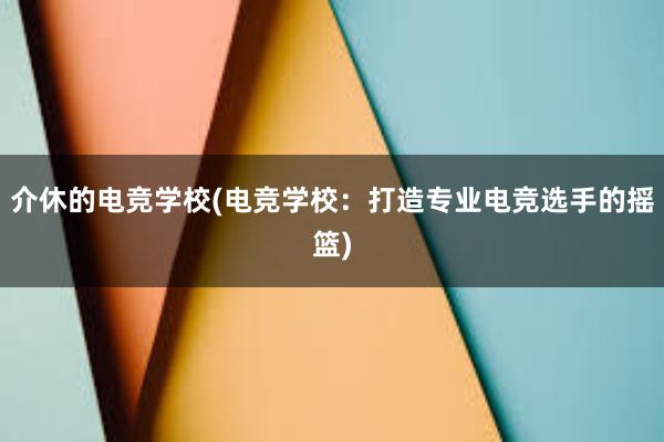 介休的电竞学校(电竞学校：打造专业电竞选手的摇篮)