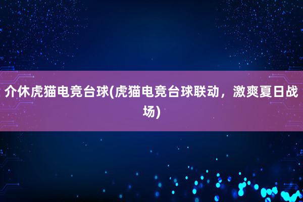 介休虎猫电竞台球(虎猫电竞台球联动，激爽夏日战场)