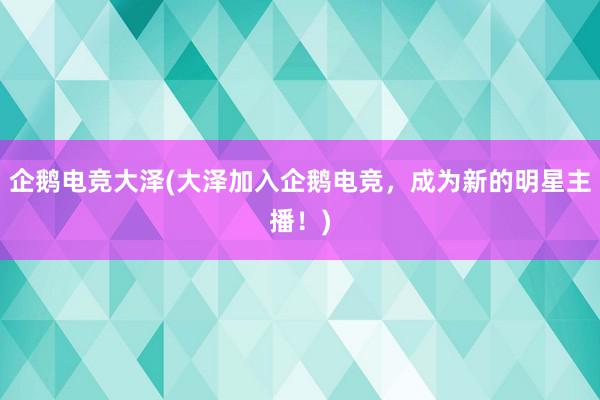 企鹅电竞大泽(大泽加入企鹅电竞，成为新的明星主播！)